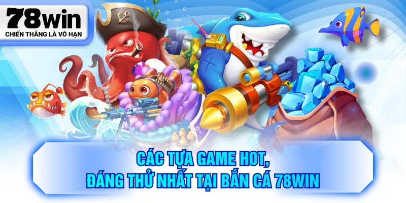 Các tựa game hot, đáng thử nhất tại bắn cá 78WIN